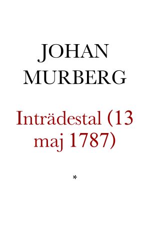 Inträdes-tal, [hållit] i Svenska Akademien Den 13 Maj 1787, af Lektoren och Rektoren vid Stockholms Stor-Skola, Mag. Johan Murberg, Ledamot af Kongl. Vitterhets- Historie- och Antiqvitets Akademien